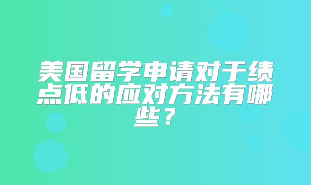 美国留学申请对于绩点低的应对方法有哪些？