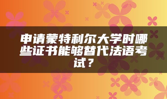 申请蒙特利尔大学时哪些证书能够替代法语考试？