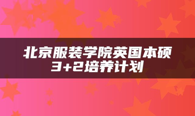 北京服装学院英国本硕3+2培养计划