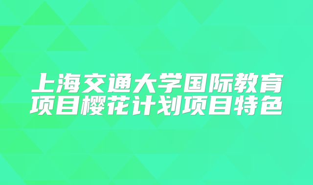 上海交通大学国际教育项目樱花计划项目特色