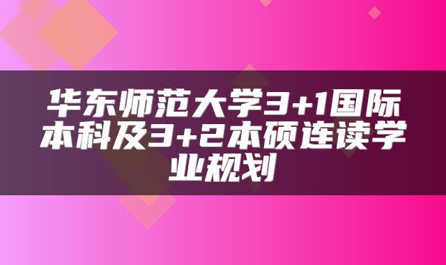 华东师范大学3+1国际本科及3+2本硕连读学业规划