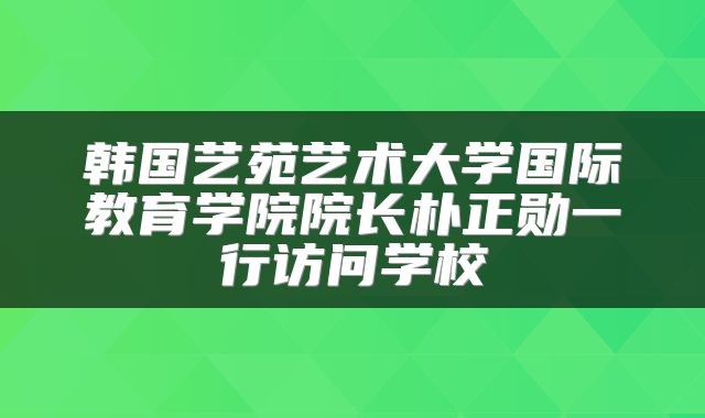 韩国艺苑艺术大学国际教育学院院长朴正勋一行访问学校