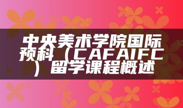 中央美术学院国际预科（CAFAIFC）留学课程概述