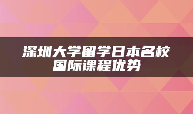 深圳大学留学日本名校国际课程优势