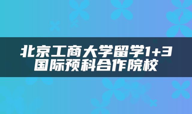 北京工商大学留学1+3国际预科合作院校