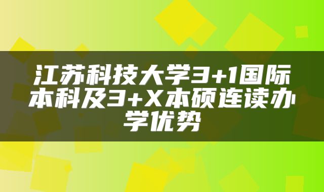 江苏科技大学3+1国际本科及3+X本硕连读办学优势