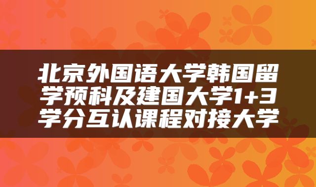 北京外国语大学韩国留学预科及建国大学1+3学分互认课程对接大学