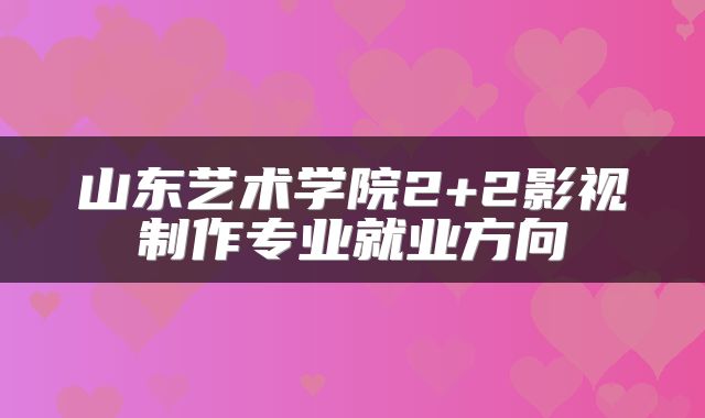 山东艺术学院2+2影视制作专业就业方向