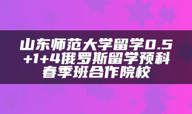 山东师范大学留学0.5+1+4俄罗斯留学预科春季班合作院校
