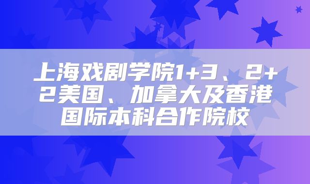 上海戏剧学院1+3、2+2美国、加拿大及香港国际本科合作院校