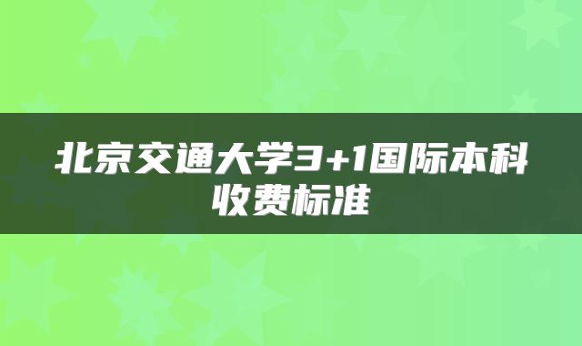 北京交通大学3+1国际本科收费标准