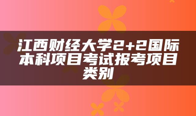 江西财经大学2+2国际本科项目考试报考项目类别