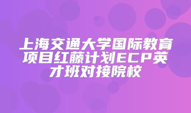上海交通大学国际教育项目红藤计划ECP英才班对接院校