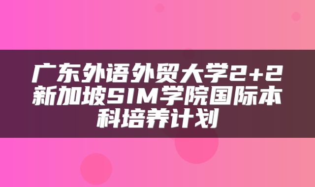 广东外语外贸大学2+2新加坡SIM学院国际本科培养计划