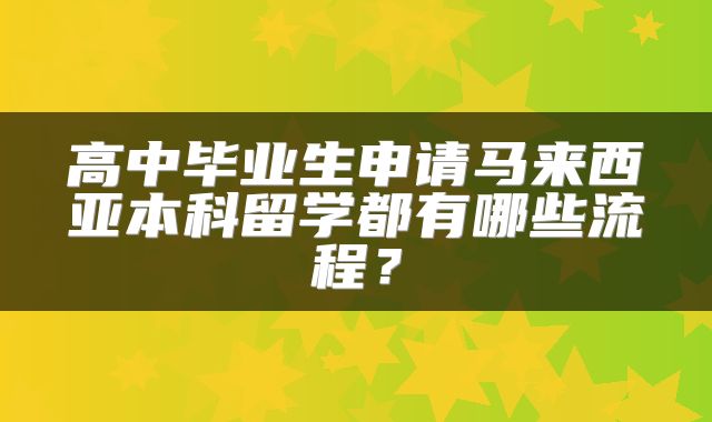 高中毕业生申请马来西亚本科留学都有哪些流程？