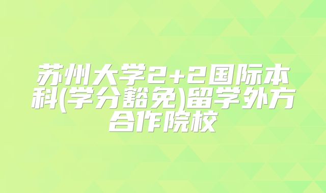 苏州大学2+2国际本科(学分豁免)留学外方合作院校