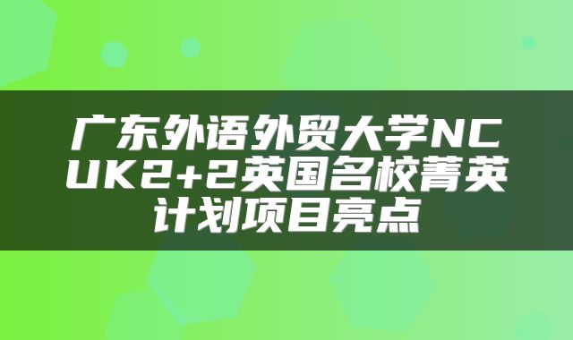 广东外语外贸大学NCUK2+2英国名校菁英计划项目亮点