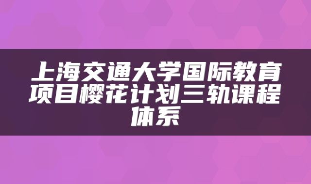 上海交通大学国际教育项目樱花计划三轨课程体系