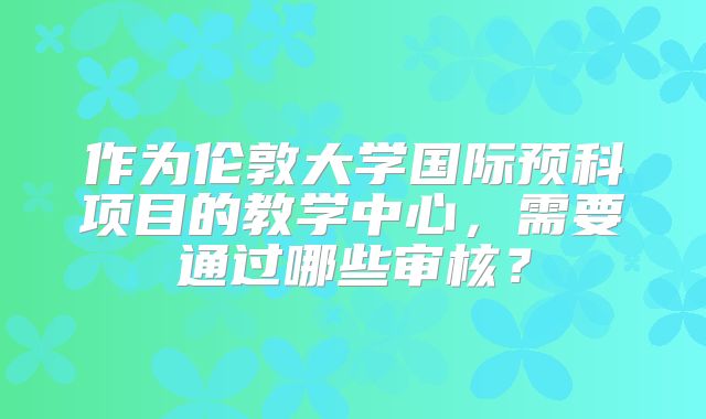 作为伦敦大学国际预科项目的教学中心，需要通过哪些审核？