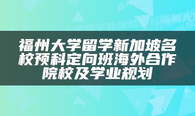 福州大学留学新加坡名校预科定向班海外合作院校及学业规划