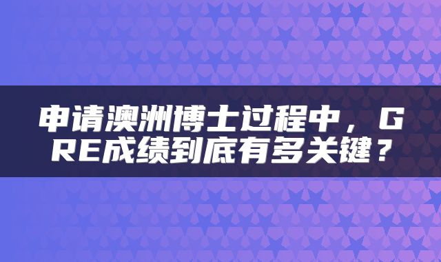 申请澳洲博士过程中，GRE成绩到底有多关键？