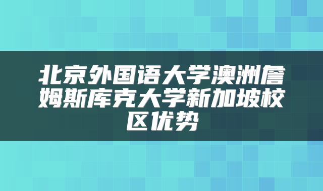 北京外国语大学澳洲詹姆斯库克大学新加坡校区优势