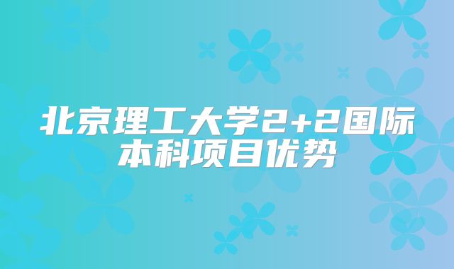 北京理工大学2+2国际本科项目优势