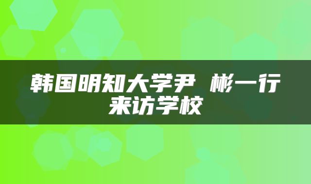 韩国明知大学尹鐘彬一行来访学校