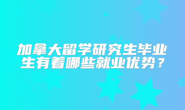 加拿大留学研究生毕业生有着哪些就业优势？