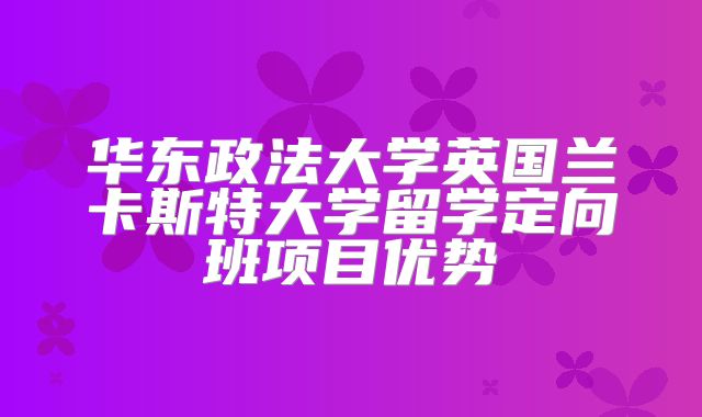 华东政法大学英国兰卡斯特大学留学定向班项目优势