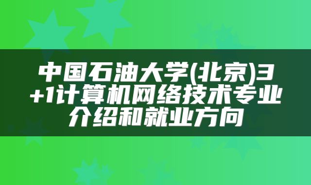 中国石油大学(北京)3+1计算机网络技术专业介绍和就业方向