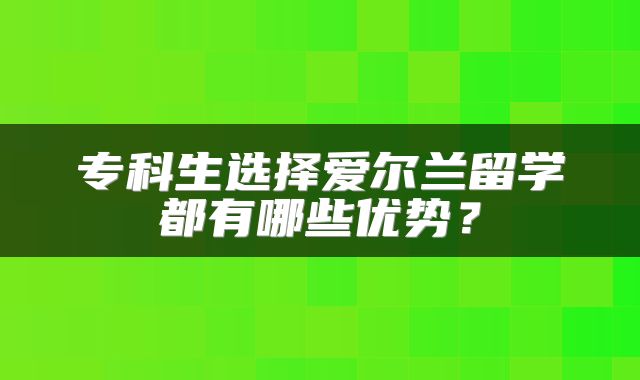 专科生选择爱尔兰留学都有哪些优势？