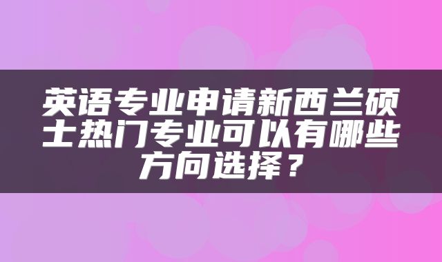 英语专业申请新西兰硕士热门专业可以有哪些方向选择？