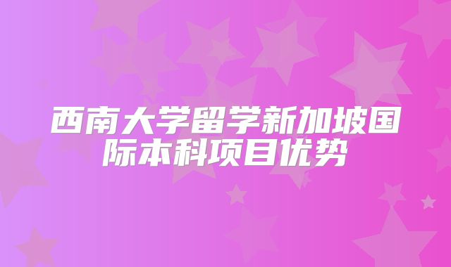 西南大学留学新加坡国际本科项目优势