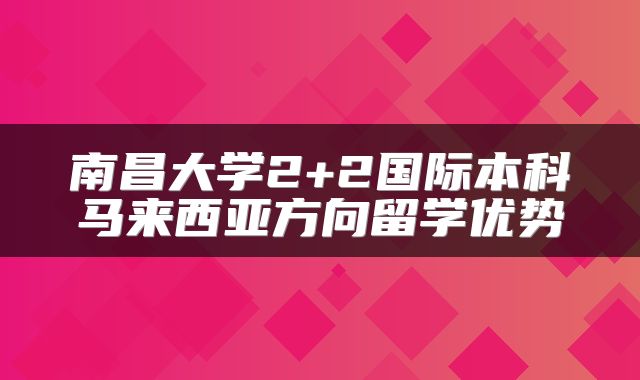 南昌大学2+2国际本科马来西亚方向留学优势