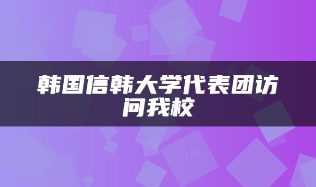 韩国信韩大学代表团访问我校