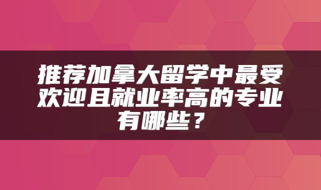 推荐加拿大留学中最受欢迎且就业率高的专业有哪些？