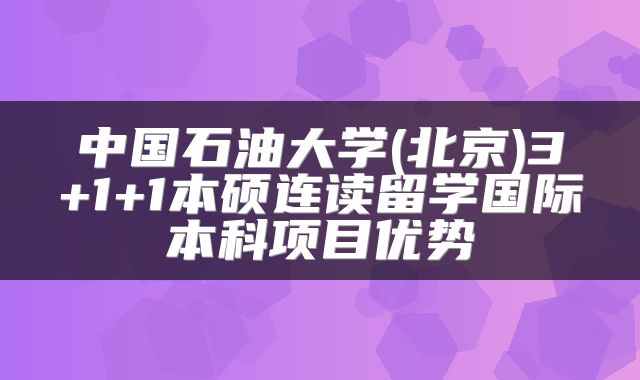 中国石油大学(北京)3+1+1本硕连读留学国际本科项目优势