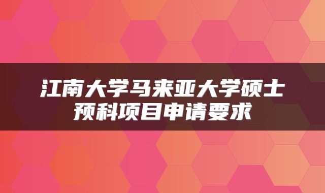 江南大学马来亚大学硕士预科项目申请要求