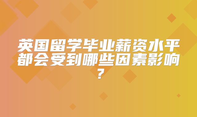 英国留学毕业薪资水平都会受到哪些因素影响？
