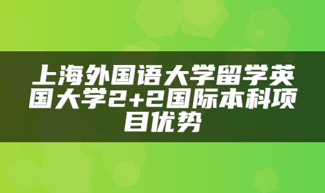 上海外国语大学留学英国大学2+2国际本科项目优势