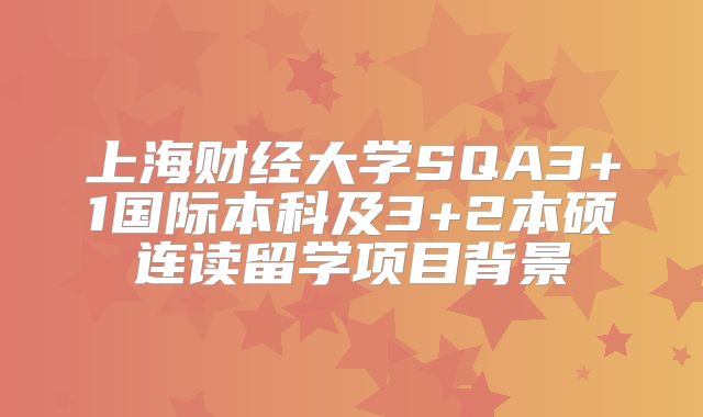 上海财经大学SQA3+1国际本科及3+2本硕连读留学项目背景