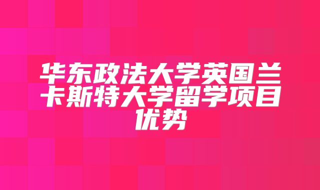 华东政法大学英国兰卡斯特大学留学项目优势