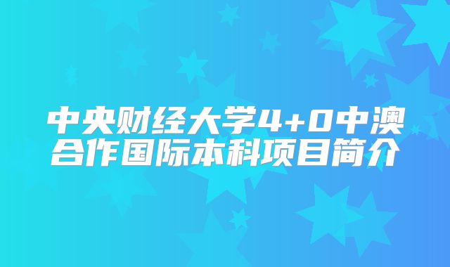 中央财经大学4+0中澳合作国际本科项目简介