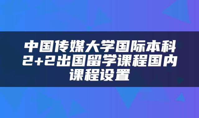 中国传媒大学国际本科2+2出国留学课程国内课程设置