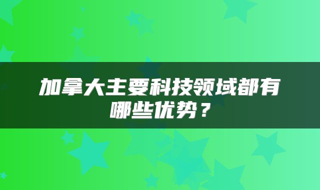 加拿大主要科技领域都有哪些优势？