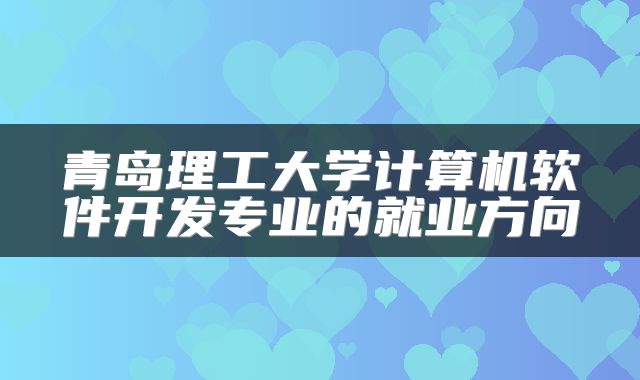 青岛理工大学计算机软件开发专业的就业方向