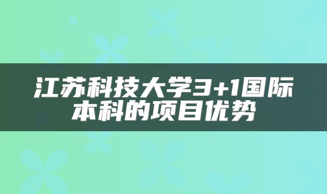 江苏科技大学3+1国际本科的项目优势