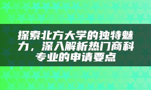 探索北方大学的独特魅力，深入解析热门商科专业的申请要点