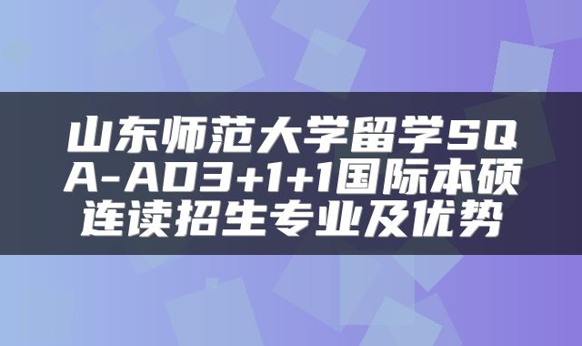山东师范大学留学SQA-AD3+1+1国际本硕连读招生专业及优势